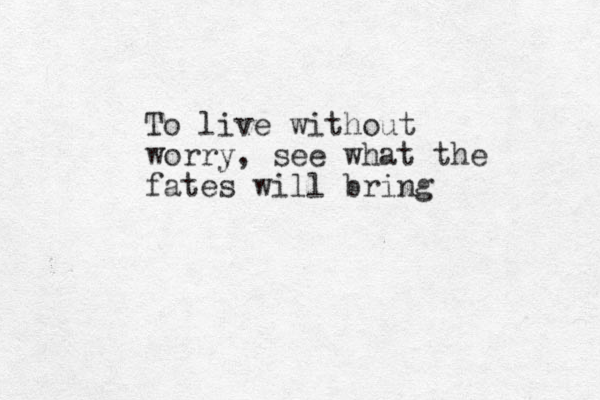 To live without worry, see what the fates will bring