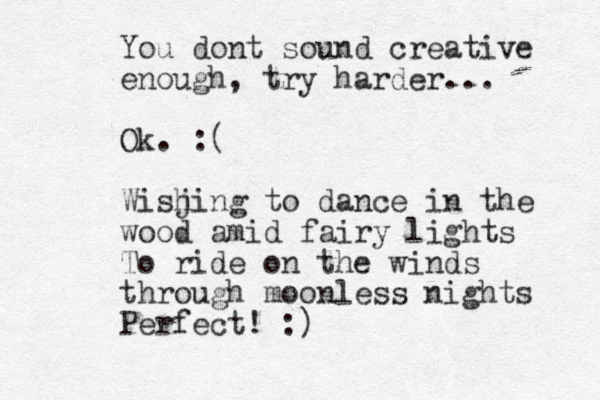 You dont sound creative enough, try harder... Ok. :( Wisjin h g to dance in the wood amid fairy lights To ride on the winds through moonless nights Perfect! :) 