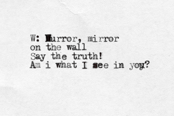 W: W Murror, mirror on the wall Say the truth! Am i what I see i n yoy u? 