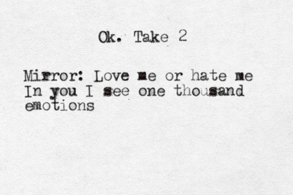 Ok. Take 2 Mirror: Love me or hate me In you I see one thousand emotions