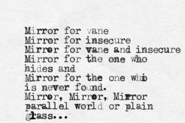 Mirror for vane Mirror for insecure Mirror for vane and insecure Mirror for the one who hides and Mirror for the one whi o is never found. Mirror, Mirror , Mirror parallel world or plain grass l l l ...