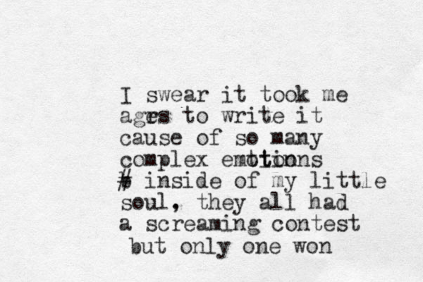 I swear it took me agrs e to write it cause of so many complex emtion ot tions b # inside of my little soul. , they all had a screaming contest but only one won 