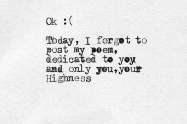 Ok :( Today, I forgot to post my poem, dedicated to yoy u and only you, your Highness