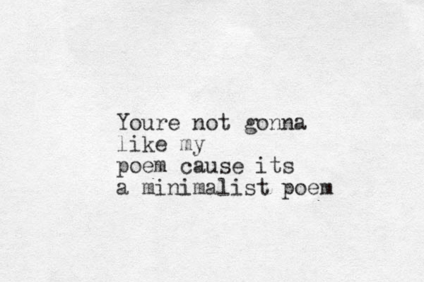 Youre not gonna like my poem cause its a minimalist poem 