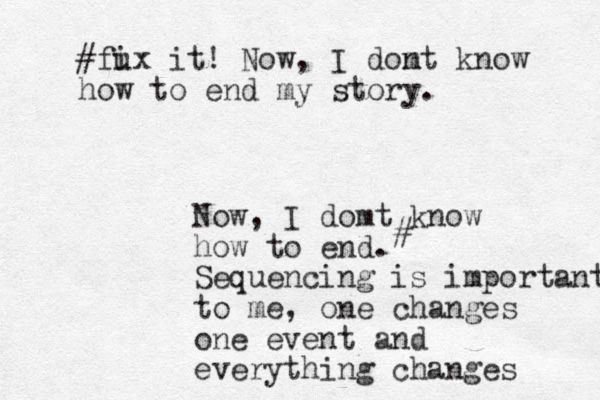Now, I domt know how to end. Sequencing is important to me, one changes one event and everything changes #fux i it! Now, I dom nt know how to end my story. # 