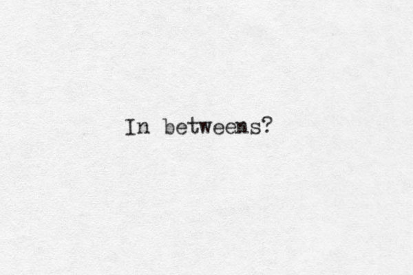 In betweens?