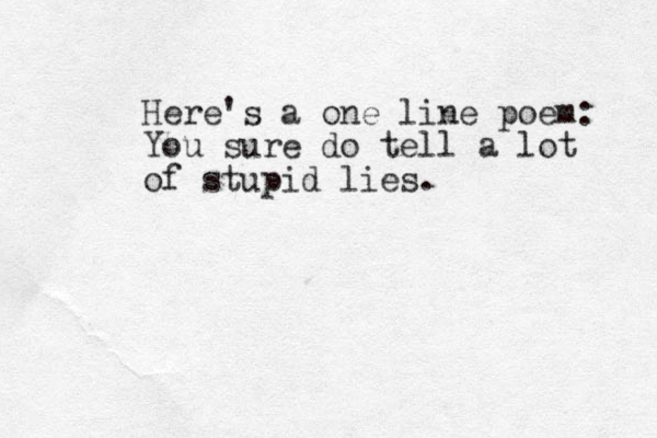 Here's a one line poem: You sure do tell a lot of stupid lies.