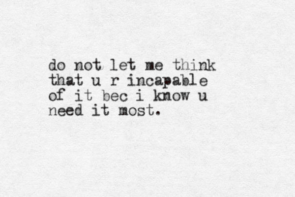 do not let me think that u r incapable of it bec i know u need it most.