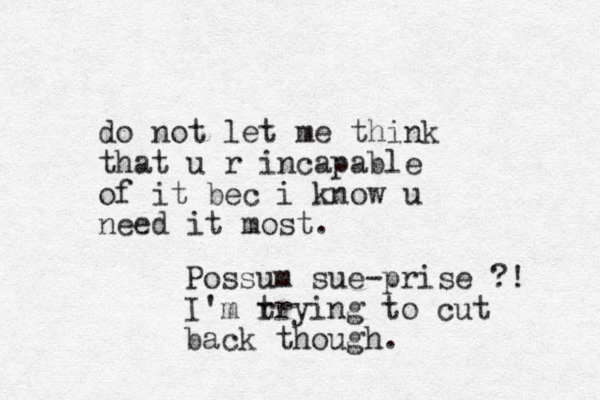 do not let me think that u r incapable of it bec i know u need it most. Possum sue-prise ?! I'm r trying to cut back though.