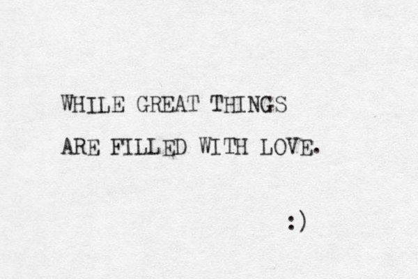 WHILE GREAT THINGS ARE FILLED WITH LOVE. :)