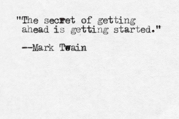 "The secret of getting ahead is getting started." --Mark Teain w w