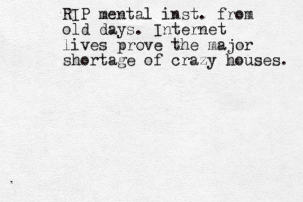 RIP mental inst. from old days. Internet lives prove the major shortage of crazy houses. 