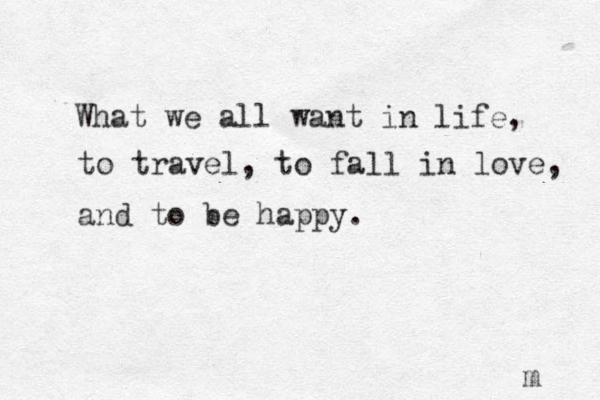 What we all want in life, to travel, to fall in love, and to be happy. m 