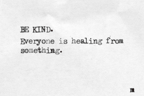 BE KIND. Everyone is healing from something. m 