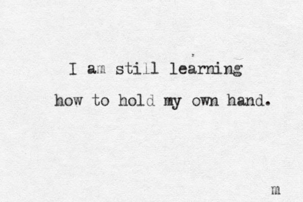 I am still learning how to hold my own hand. m 