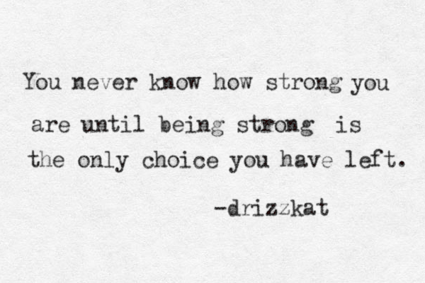 You never know how strong you are until being strong is the only choice you have left. -drizzkat