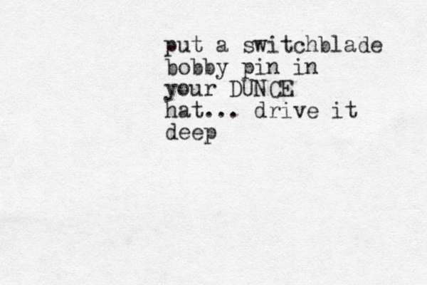 put a switchblade bobby pin in your DUNCE hat... drive it deep