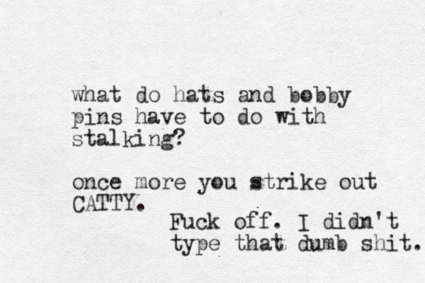 what do hats and bobby pins have to do with stalking? once more you strike out CATTY. Fuck off. I didn't type that dumb shit. 