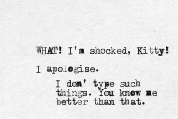 WHAT! I'm shocked, Kitty! I apologise. I don' type such things. You know me better than that. 