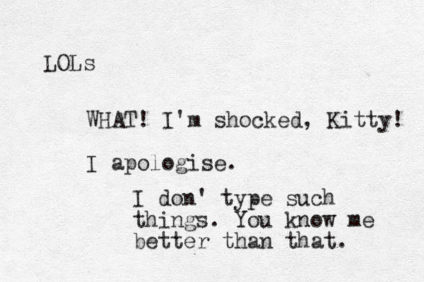 WHAT! I'm shocked, Kitty! I apologise. I don' type such things. You know me better than that. LOLs