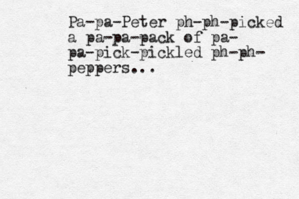 Pa-pa-Peter ph-ph-picked a pa-pa-pack of pa- pa-pick-pickled ph-ph- peppers...