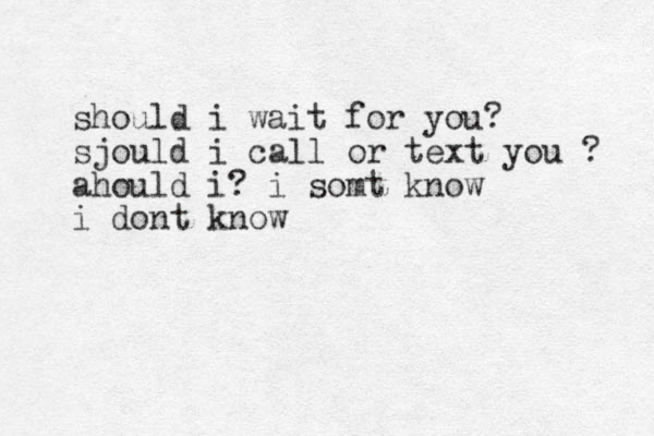 should i wait for you? sjould i call or text you ? ahould i? i somt know i dont know