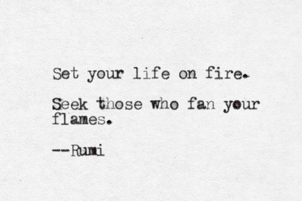 Set your life on fire. Seek those who fan your flames. --Rumi 