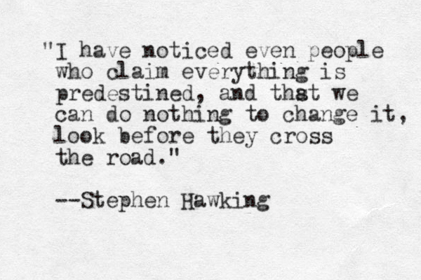 "I have noticed even people who claim everything is predestined, and thst we a can do nothing to change it, look before they cross the road." --Stephen Hawking