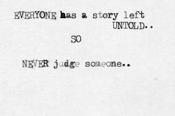 EVERYONE a h h h has a story left UNTOLD.. SO NEVER judge someone..