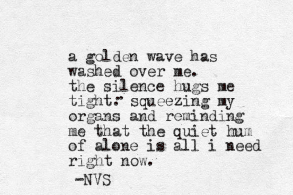a golden wave has washed over me. the silence hugs me tight. squeezing my organs and reminding me that the quiet hum of alone is all i need right now. . . -NVS 