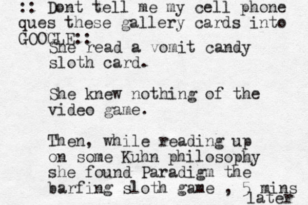 She read a vomit candy sloth card. She knew nothing of the video game. Then, while reading up on some Kuhn philosophy she found Paradigm the barfing sloth game , 5 mins :: Dont tell me my cell phone ques thes e gallery cards into GOOGLE:: later 
