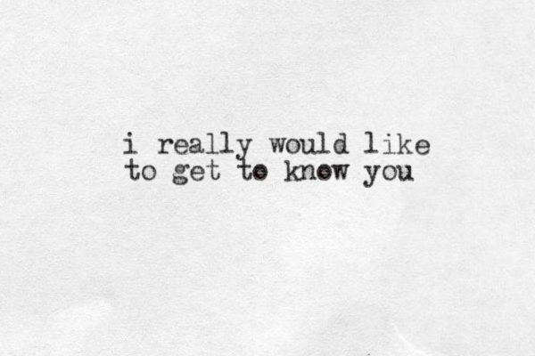 i really would like to get to know you .