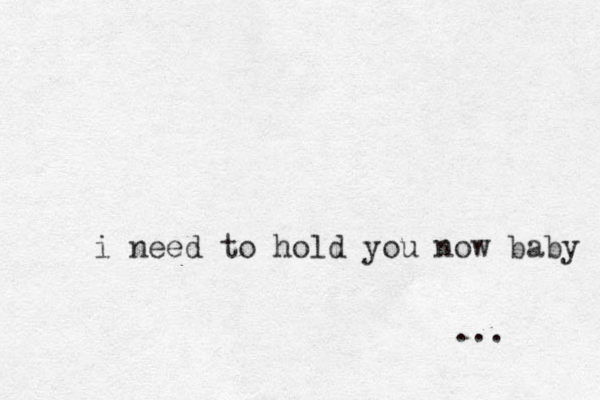 i need to hold you now baby ...