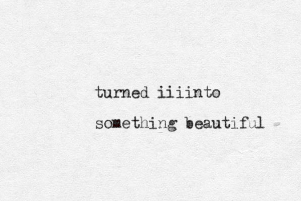 turned iiiinto something beautiful 