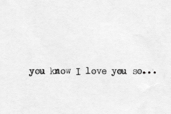 you know I love you so... 