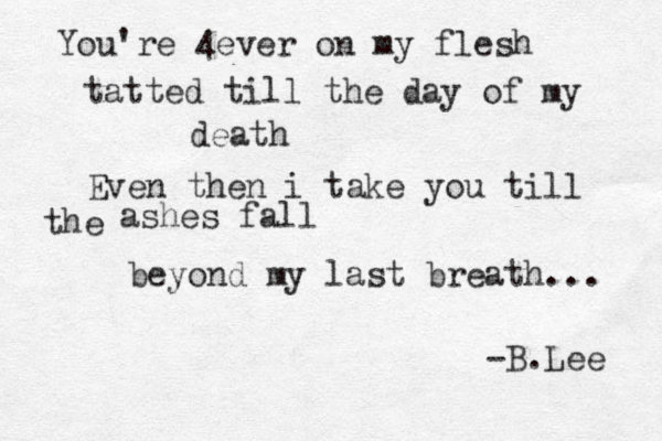 You're 4ever on my flesh tatted till the day of my death Even then i take you till ashes fall the beyond my last breath... -B.Lee 