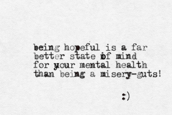 being hopeful is a far better state if o o mind for u y your mental health than being a misery-guts! :) 