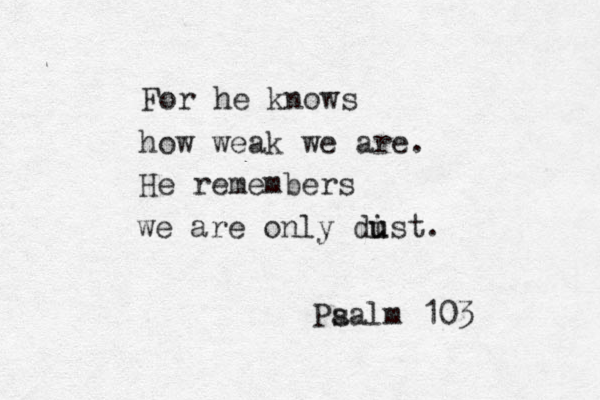 For he knows how weak we are. He remembers we are only dist u u . Pa salm 103 