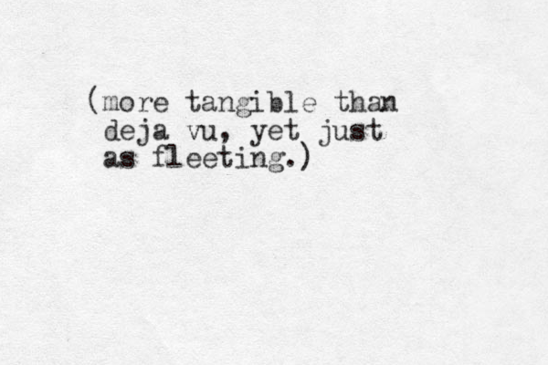 (more tangible than deja vu v , yet just as fleeting.) 