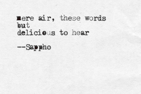 mere air, these words but delicious to hear --Sappho 