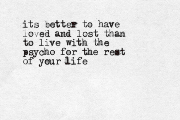 its better to have loved and lost than to live with the psycho for the rest of your life