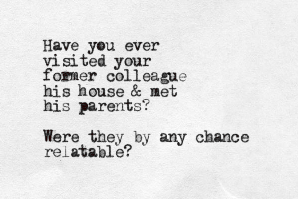 Have you ever visited your former colleague his house & met his parents? Were they by any chance relatable?