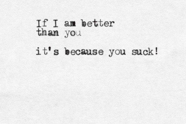If I am better than you it's because you suck! 