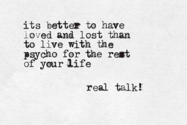 its better to have loved and lost than to live with the psycho for the rest of your life real talk!