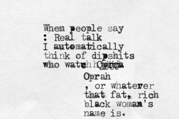 Whem n people say : Real talk I automar tically think of dipshits who watv c ch Opera t r rah hjjjj Oprah , or whater ver that fat, rich black woman's name is.