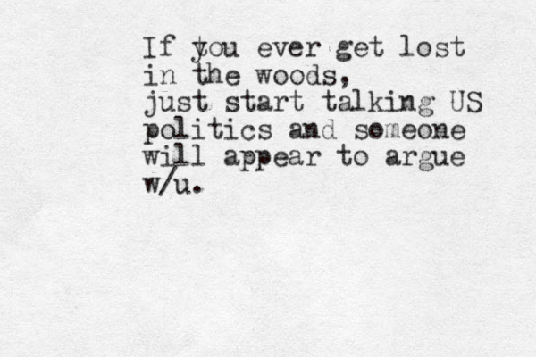 If t you ever get lost in the woods, just start talking US politics and someone will appear to argue w/u.