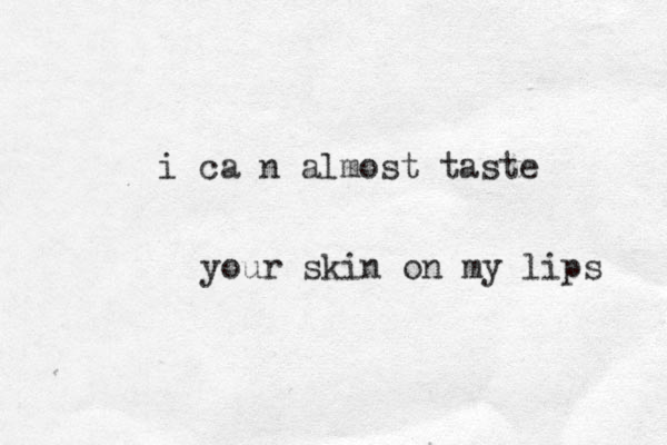 i ca n almost taste your skin on my lips 