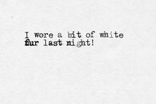 I wore a it b of white fur last u fu night! 