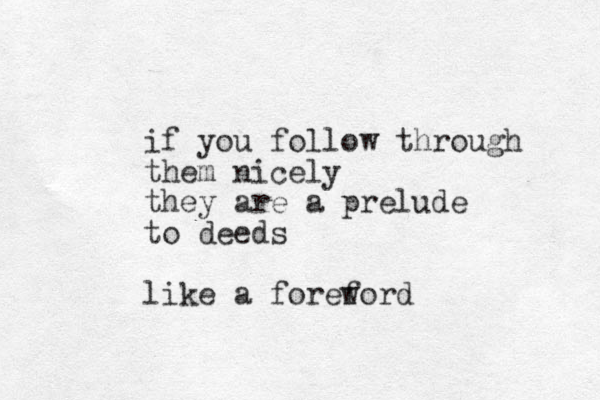 if you follow through them nicely they are a prelude to deeds like a foref word