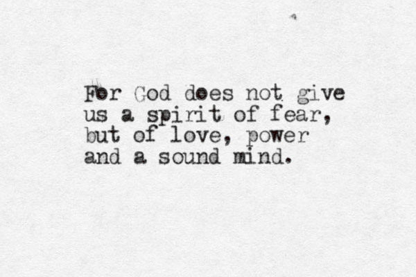 For God does ot n give us a spirit of fear, but of love, power and a sound mind.